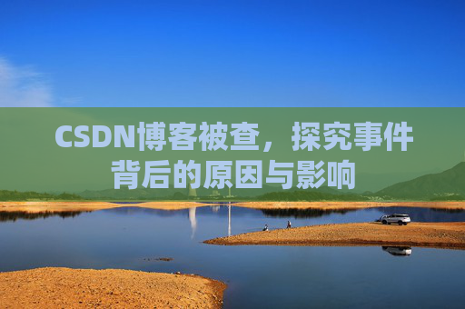 CSDN博客被查,探究事件背后的原因与影响
